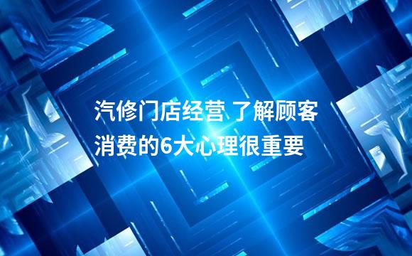 汽修门店经营 了解顾客消费的6大心理很重要